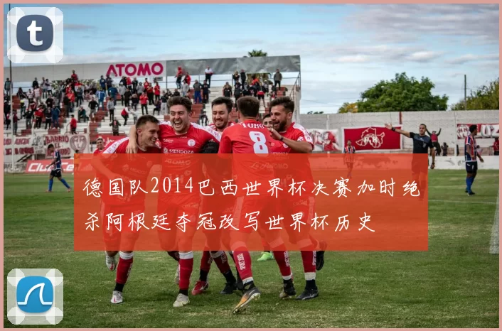 德国队2014巴西世界杯决赛加时绝杀阿根廷夺冠改写世界杯历史