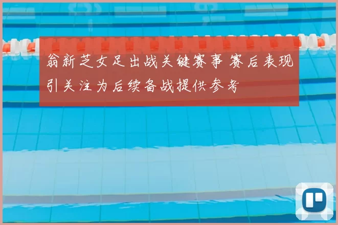 翁新芝女足出战关键赛事 赛后表现引关注为后续备战提供参考