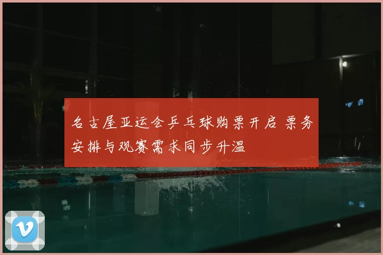 名古屋亚运会乒乓球购票开启 票务安排与观赛需求同步升温