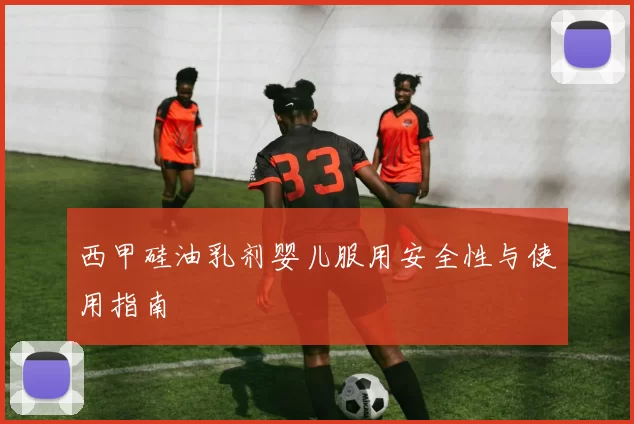西甲硅油乳剂婴儿服用安全性与使用指南
