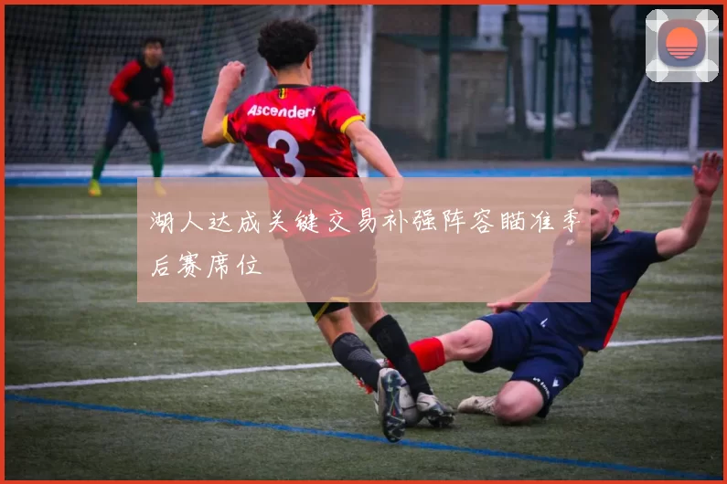 湖人达成关键交易补强阵容瞄准季后赛席位