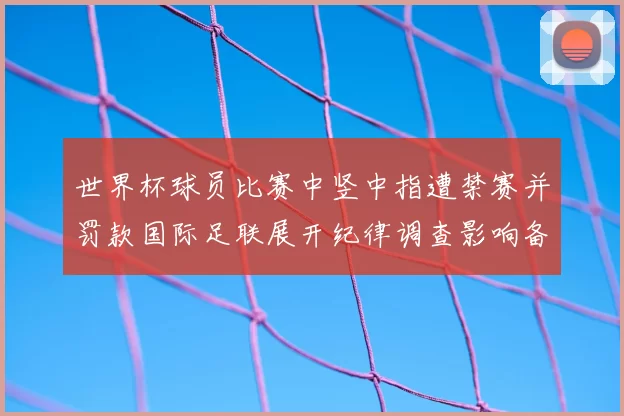 世界杯球员比赛中竖中指遭禁赛并罚款国际足联展开纪律调查影响备战
