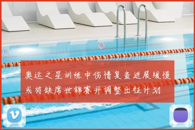 奥运之星训练中伤情复查进展缓慢或将缺席世锦赛并调整出征计划