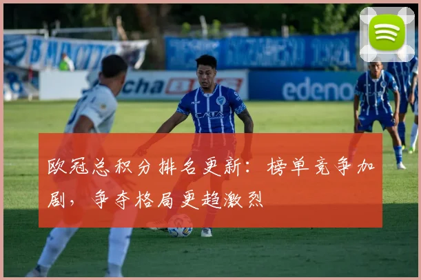 欧冠总积分排名更新：榜单竞争加剧，争夺格局更趋激烈