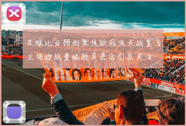 足球比分预测聚焦欧冠焦点战皇马主场迎战曼城胜负悬念引发关注