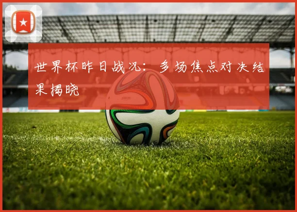 世界杯昨日战况：多场焦点对决结果揭晓