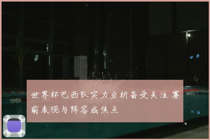 世界杯巴西队实力分析备受关注 赛前表现与阵容成焦点