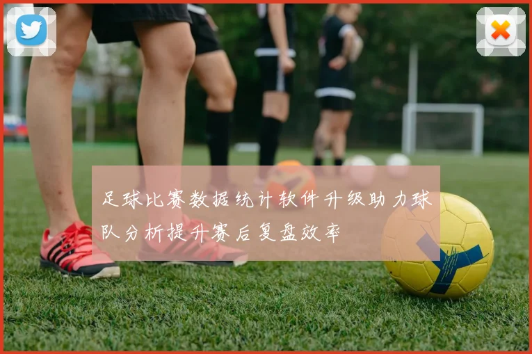 足球比赛数据统计软件升级助力球队分析提升赛后复盘效率