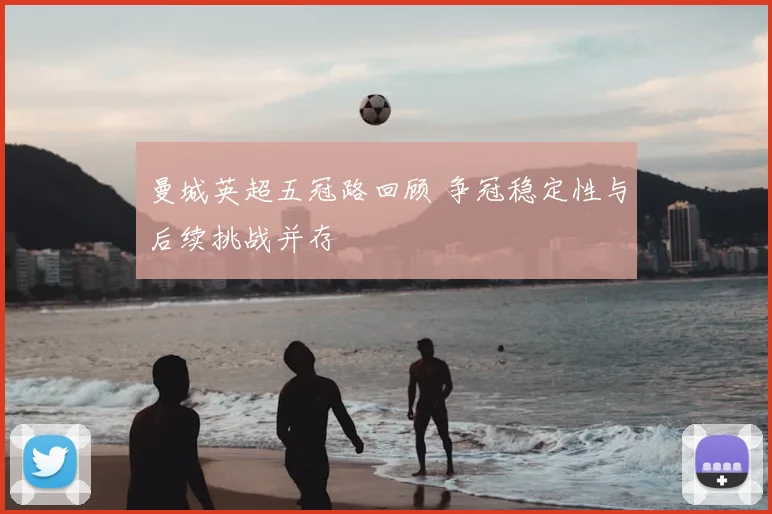 曼城英超五冠路回顾 争冠稳定性与后续挑战并存