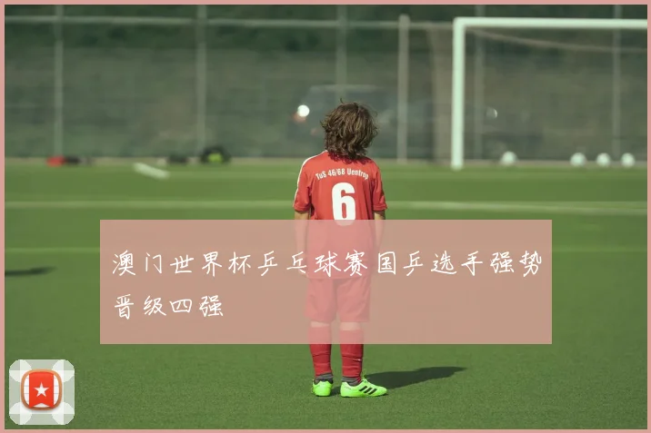 澳门世界杯乒乓球赛国乒选手强势晋级四强
