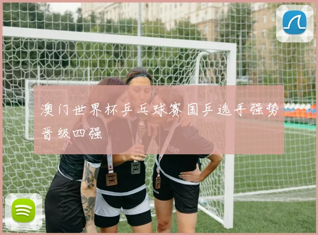 澳门世界杯乒乓球赛国乒选手强势晋级四强