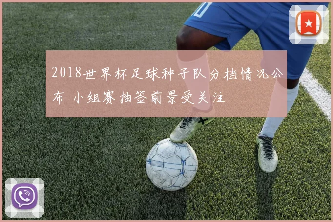 2018世界杯足球种子队分档情况公布 小组赛抽签前景受关注