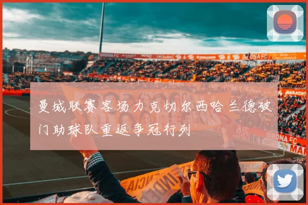 曼城联赛客场力克切尔西哈兰德破门助球队重返争冠行列