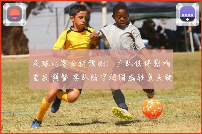 足球比赛分析预测：主队伤停影响首发调整 客队防守稳固成胜负关键