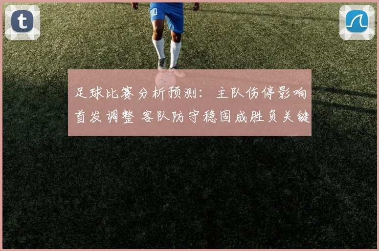 足球比赛分析预测：主队伤停影响首发调整 客队防守稳固成胜负关键