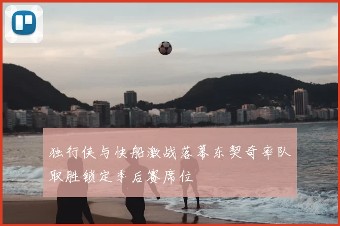 独行侠与快船激战落幕东契奇率队取胜锁定季后赛席位