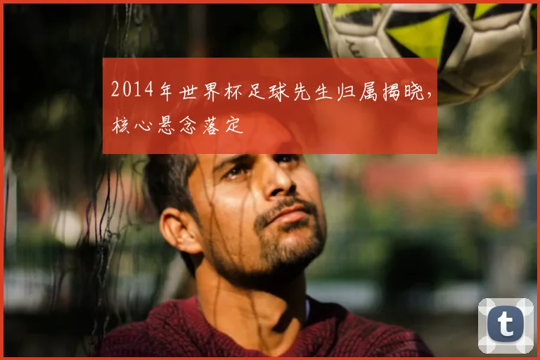 2014年世界杯足球先生归属揭晓,核心悬念落定