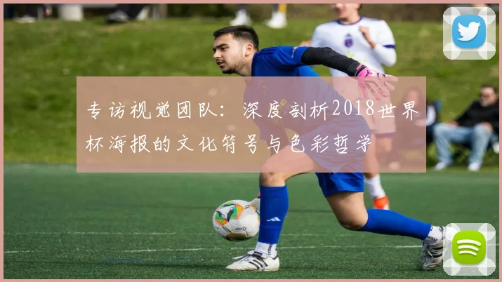 专访视觉团队:深度剖析2018世界杯海报的文化符号与色彩哲学