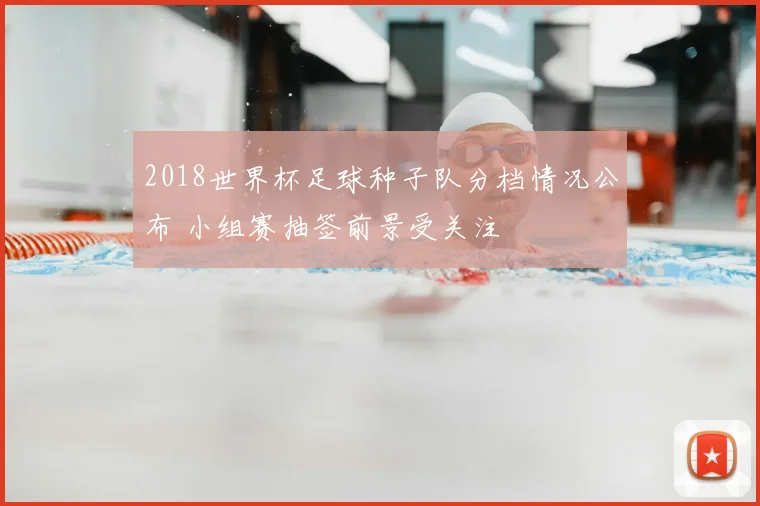 2018世界杯足球种子队分档情况公布 小组赛抽签前景受关注