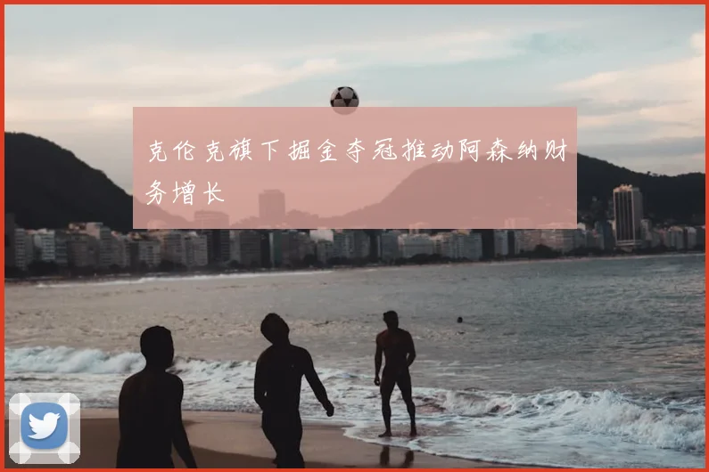 克伦克旗下掘金夺冠推动阿森纳财务增长