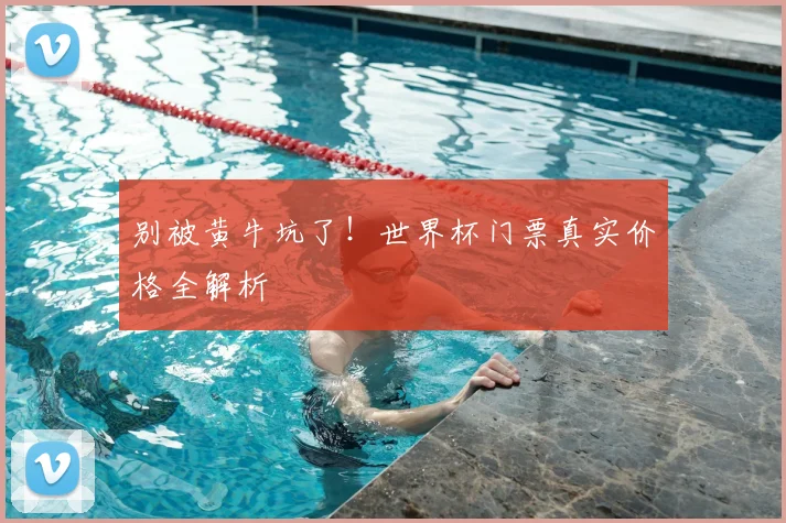 别被黄牛坑了！世界杯门票真实价格全解析
