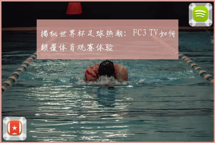 揭秘世界杯足球热潮：FC3 TV如何颠覆体育观赛体验