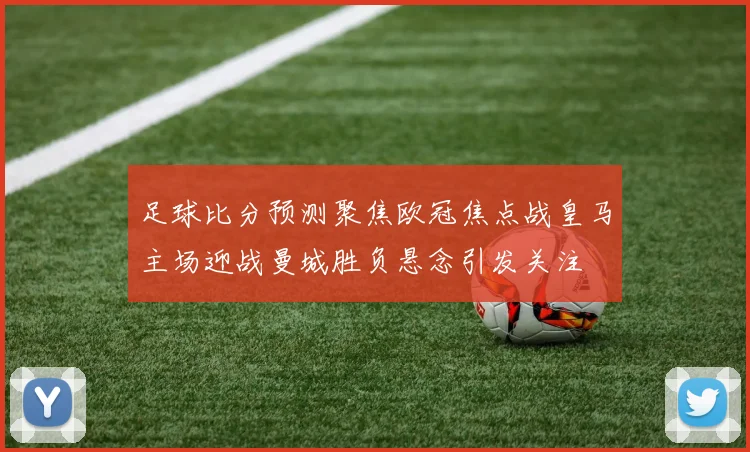 足球比分预测聚焦欧冠焦点战皇马主场迎战曼城胜负悬念引发关注