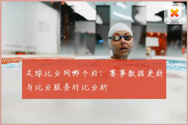 足球比分网哪个好：赛事数据更新与比分服务对比分析