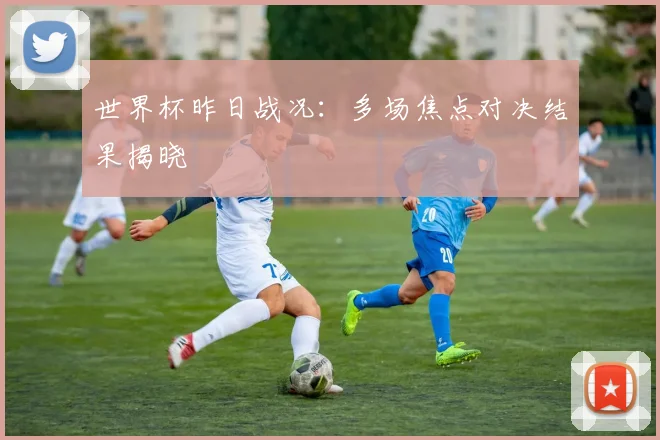 世界杯昨日战况:多场焦点对决结果揭晓