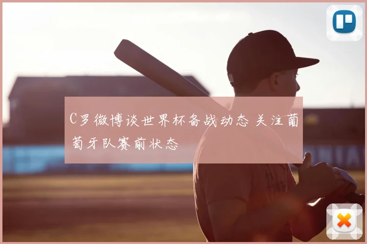 C罗微博谈世界杯备战动态 关注葡萄牙队赛前状态