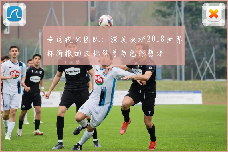 专访视觉团队：深度剖析2018世界杯海报的文化符号与色彩哲学