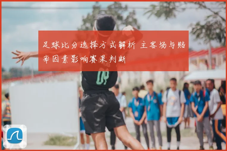 足球比分选择方式解析 主客场与赔率因素影响赛果判断
