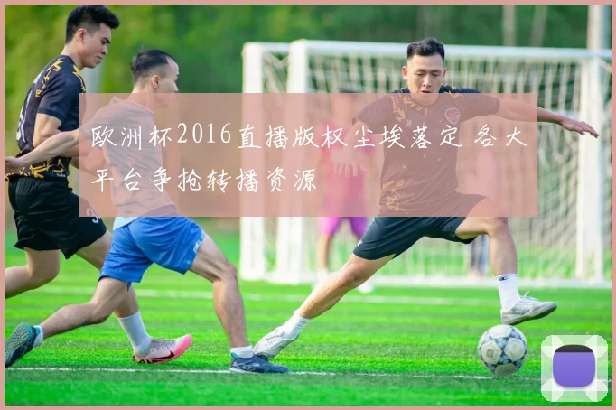 欧洲杯2016直播版权尘埃落定 各大平台争抢转播资源